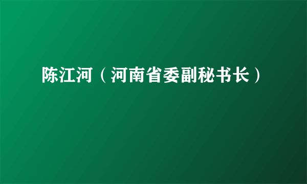 什么是陈江河（河南省委副秘书长）