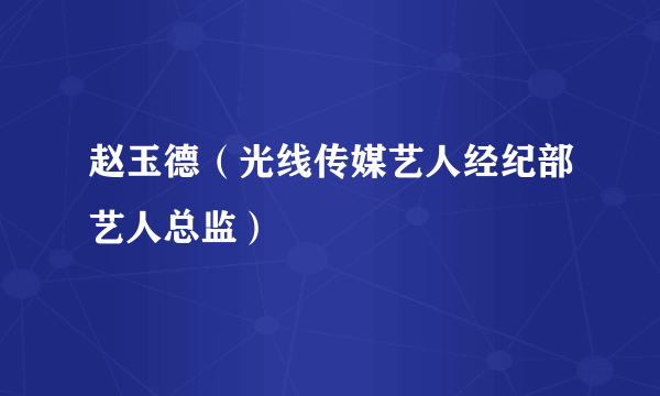 赵玉德（光线传媒艺人经纪部艺人总监）