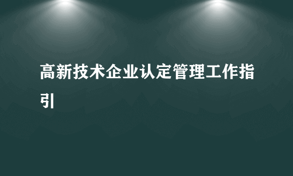 高新技术企业认定管理工作指引