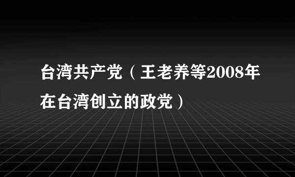 什么是台湾共产党（王老养等2008年在台湾创立的政党）