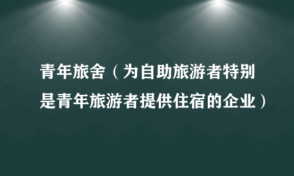 什么是青年旅舍（为自助旅游者特别是青年旅游者提供住宿的企业）