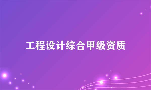 什么是工程设计综合甲级资质