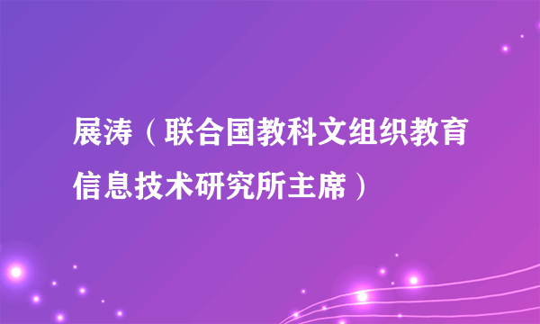 什么是展涛（联合国教科文组织教育信息技术研究所主席）