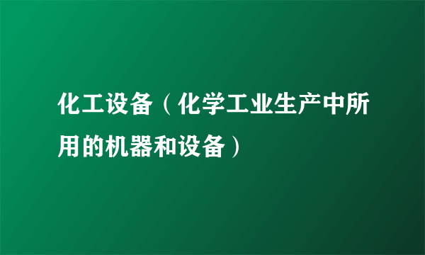 化工设备（化学工业生产中所用的机器和设备）