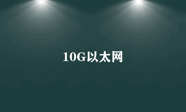 什么是10G以太网