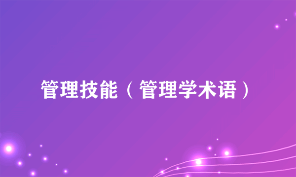 什么是管理技能（管理学术语）