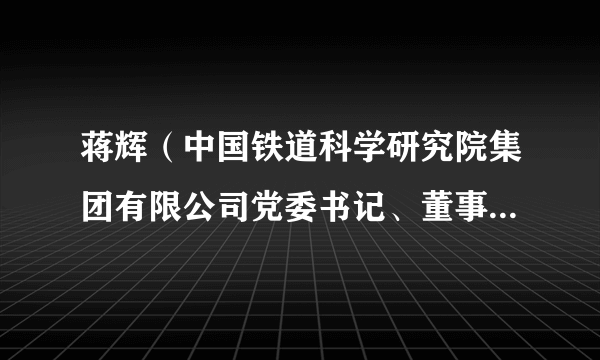 蒋辉（中国铁道科学研究院集团有限公司党委书记、董事长，中国铁道科学研究院院长）