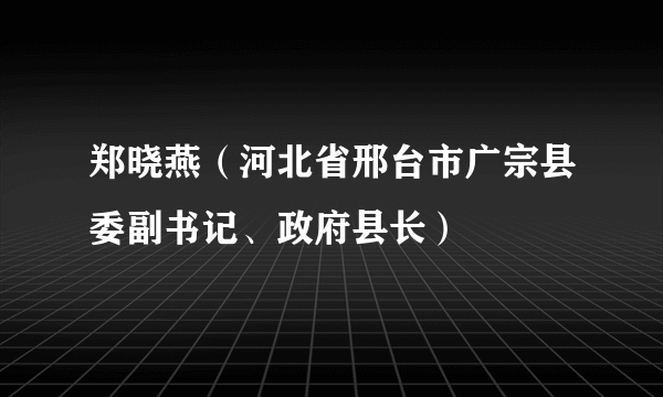 什么是郑晓燕（河北省邢台市广宗县委副书记、政府县长）