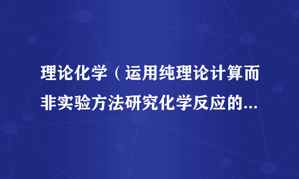 什么是理论化学（运用纯理论计算而非实验方法研究化学反应的本质问题）