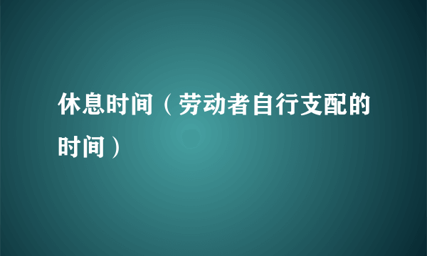 什么是休息时间（劳动者自行支配的时间）