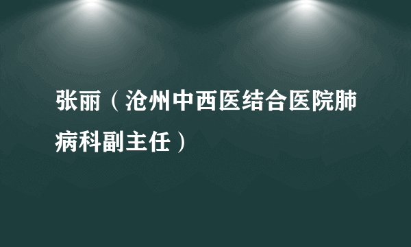 什么是张丽（沧州中西医结合医院肺病科副主任）