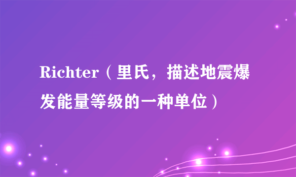 什么是Richter（里氏，描述地震爆发能量等级的一种单位）