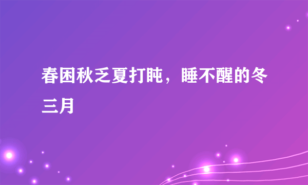 春困秋乏夏打盹，睡不醒的冬三月