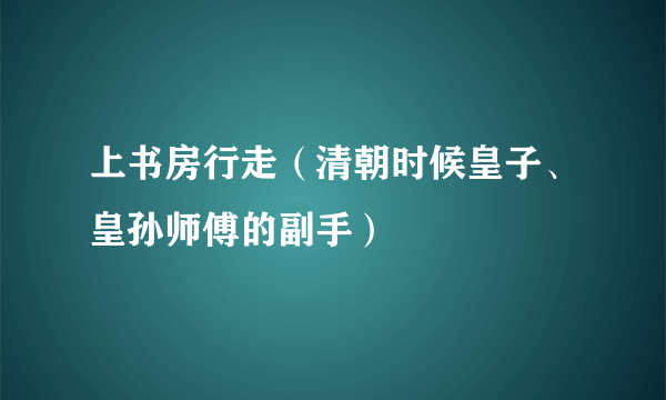 上书房行走（清朝时候皇子、皇孙师傅的副手）