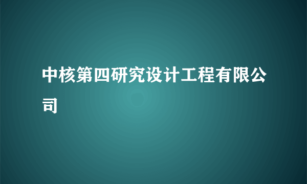 中核第四研究设计工程有限公司