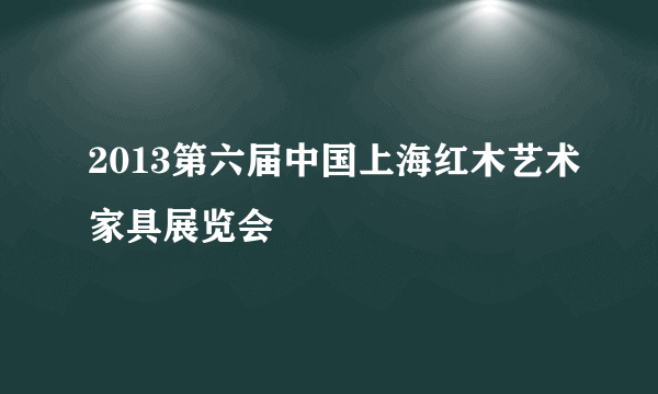 2013第六届中国上海红木艺术家具展览会