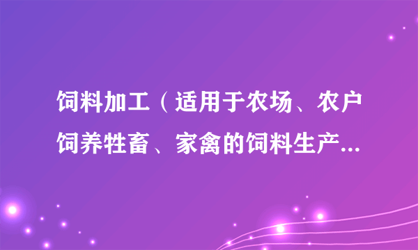 饲料加工（适用于农场、农户饲养牲畜、家禽的饲料生产加工活动，包括宠物食品的生产）