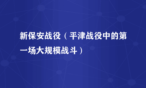 什么是新保安战役（平津战役中的第一场大规模战斗）