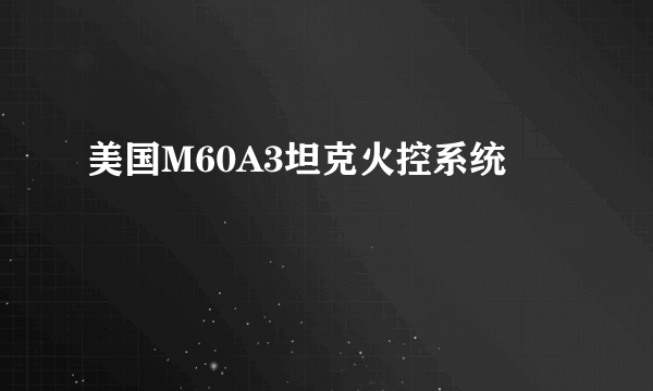 什么是美国M60A3坦克火控系统