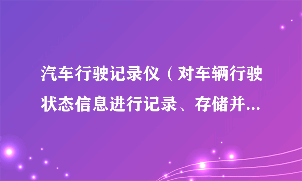 汽车行驶记录仪（对车辆行驶状态信息进行记录、存储并可输出的数字式电子记录装置）