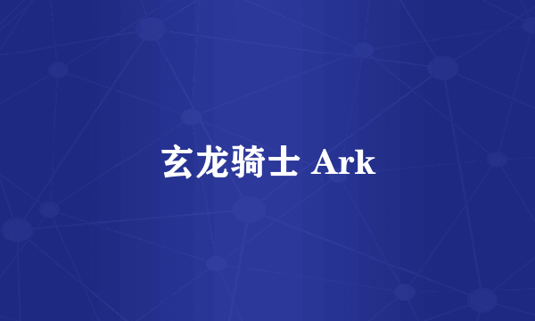 什么是玄龙骑士 Ark