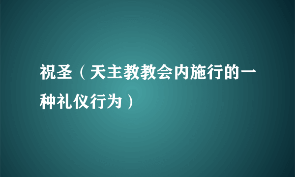 祝圣（天主教教会内施行的一种礼仪行为）