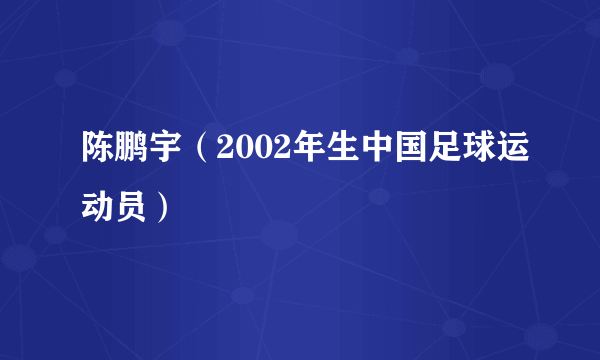 什么是陈鹏宇（2002年生中国足球运动员）