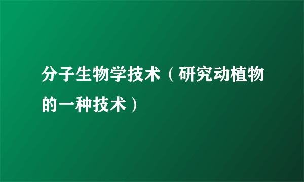 分子生物学技术（研究动植物的一种技术）