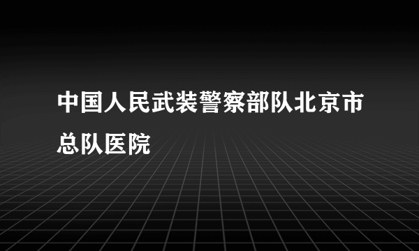 什么是中国人民武装警察部队北京市总队医院