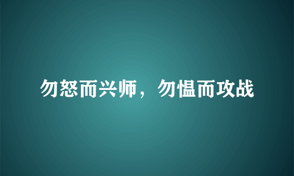 什么是勿怒而兴师，勿愠而攻战