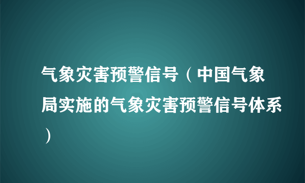 气象灾害预警信号（中国气象局实施的气象灾害预警信号体系）