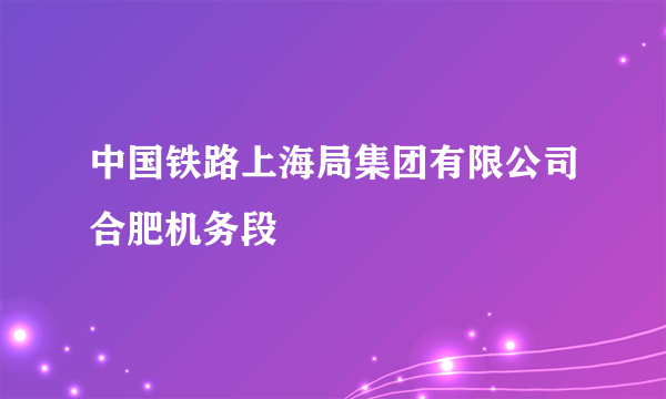 中国铁路上海局集团有限公司合肥机务段