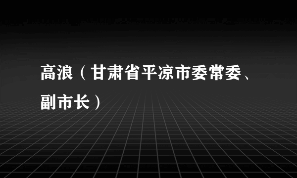 什么是高浪（甘肃省平凉市委常委、副市长）