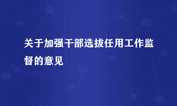 关于加强干部选拔任用工作监督的意见