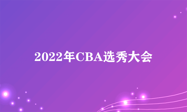 什么是2022年CBA选秀大会