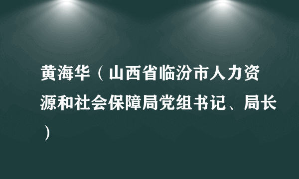 什么是黄海华（山西省临汾市人力资源和社会保障局党组书记、局长）