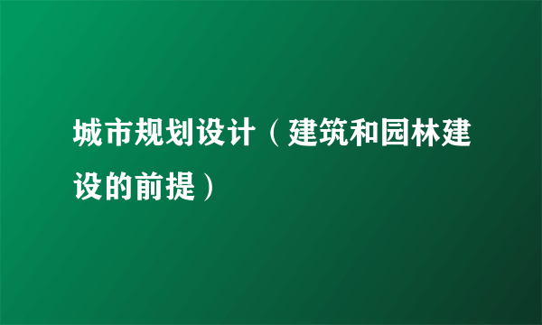 什么是城市规划设计（建筑和园林建设的前提）