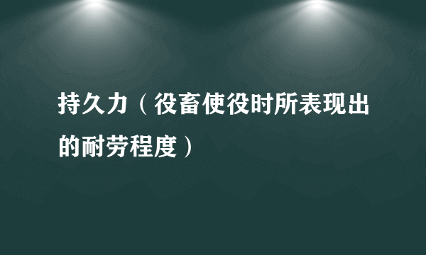 什么是持久力（役畜使役时所表现出的耐劳程度）