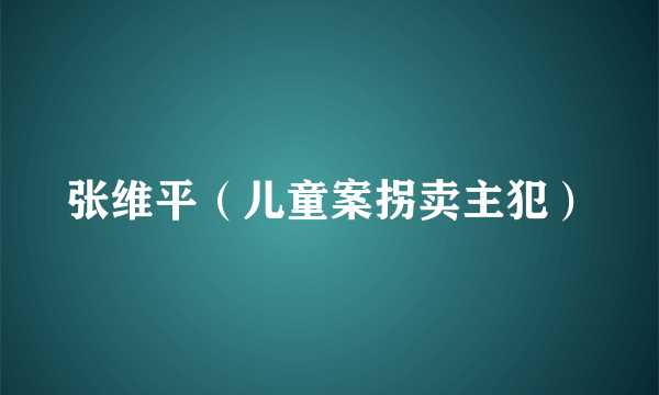 什么是张维平（儿童案拐卖主犯）