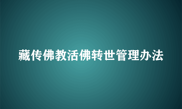 什么是藏传佛教活佛转世管理办法