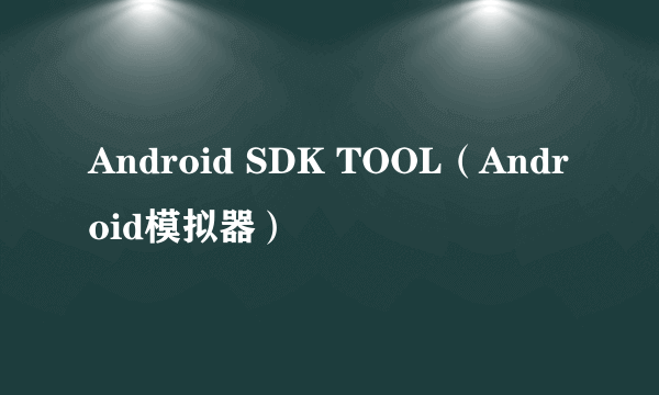 Android SDK TOOL（Android模拟器）