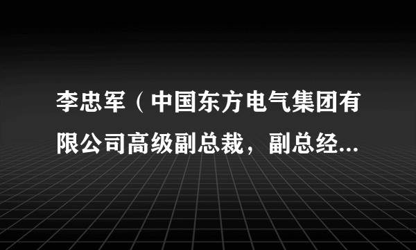 李忠军（中国东方电气集团有限公司高级副总裁，副总经理、党组成员）