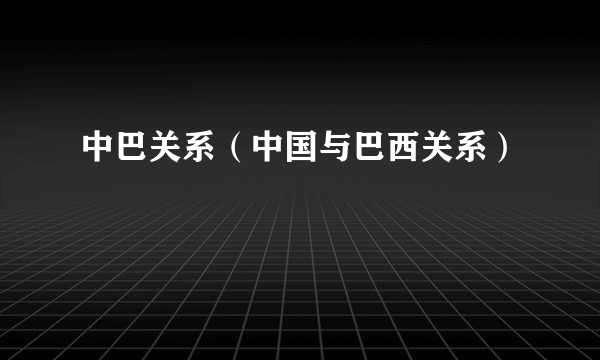 什么是中巴关系（中国与巴西关系）