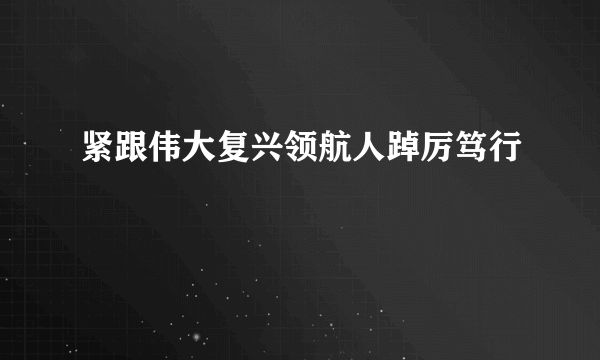 什么是紧跟伟大复兴领航人踔厉笃行