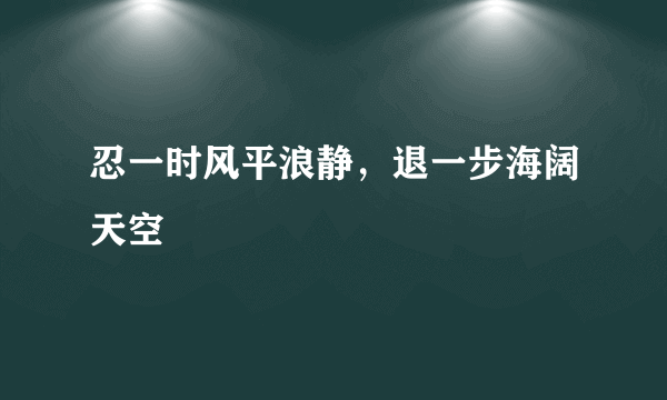 忍一时风平浪静，退一步海阔天空