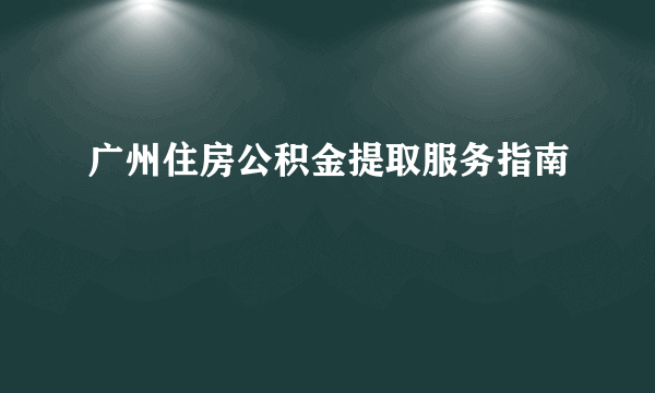 广州住房公积金提取服务指南