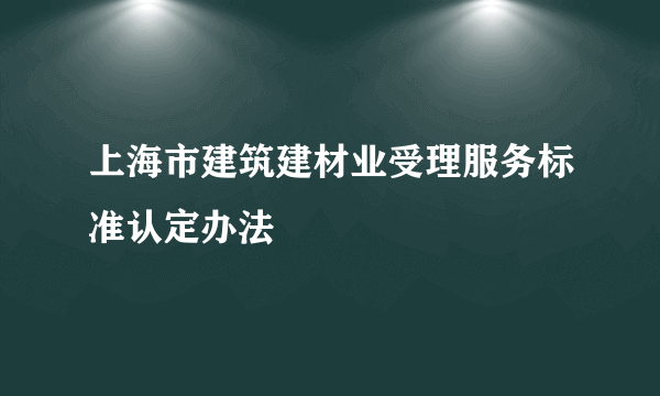 上海市建筑建材业受理服务标准认定办法