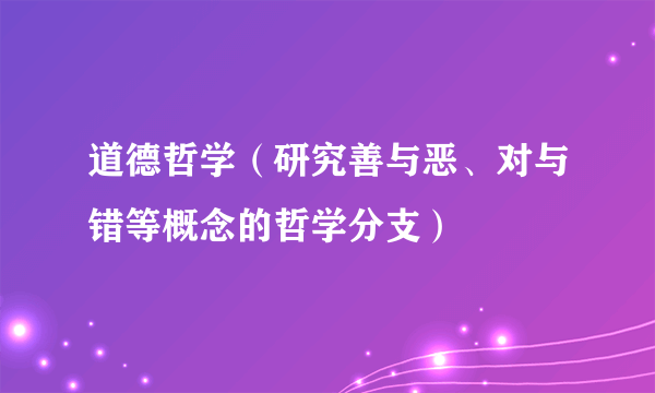 道德哲学（研究善与恶、对与错等概念的哲学分支）