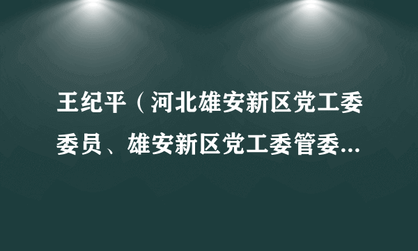 王纪平（河北雄安新区党工委委员、雄安新区党工委管委会党政办公室主任）