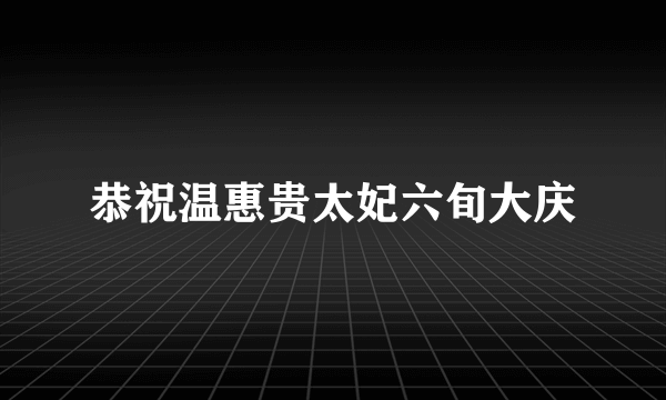 恭祝温惠贵太妃六旬大庆